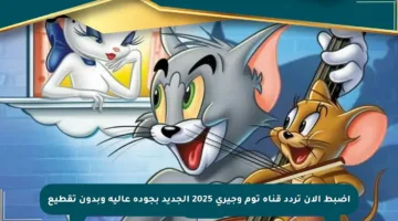 اضبط الآن تردد قناة توم وجيري 2025 الجديد بجودة عالية وبدون تقطيع